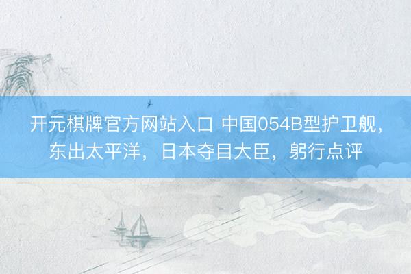 开元棋牌官方网站入口 中国054B型护卫舰，东出太平洋，日本夺目大臣，躬行点评