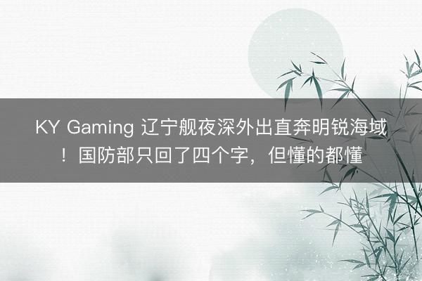 KY Gaming 辽宁舰夜深外出直奔明锐海域！国防部只回了四个字，但懂的都懂