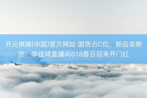 开元棋牌(中国)官方网站 国货占C位,新品卖断货:李佳琦直播间618首日迎来开门红