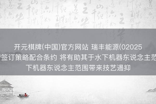 开元棋牌(中国)官方网站 瑞丰能源(02025)附属与北京汇智签订策略配合条约 将有助其于水下机器东说念主范围带来技艺遏抑