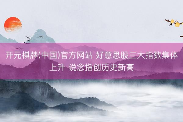 开元棋牌(中国)官方网站 好意思股三大指数集体上升 说念指创历史新高