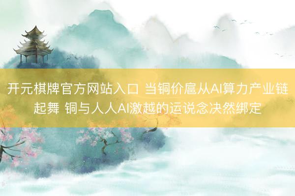 开元棋牌官方网站入口 当铜价扈从AI算力产业链起舞 铜与人人AI激越的运说念决然绑定