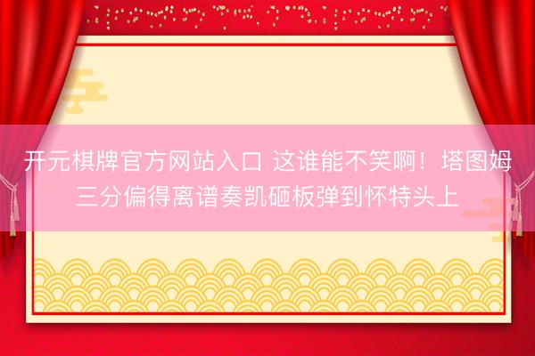开元棋牌官方网站入口 这谁能不笑啊！塔图姆三分偏得离谱奏凯砸板弹到怀特头上