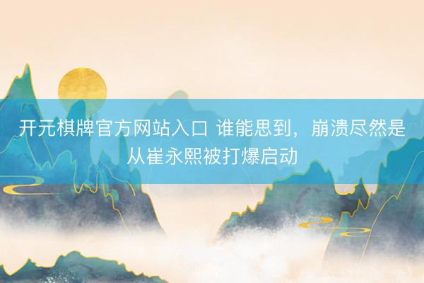开元棋牌官方网站入口 谁能思到，崩溃尽然是从崔永熙被打爆启动