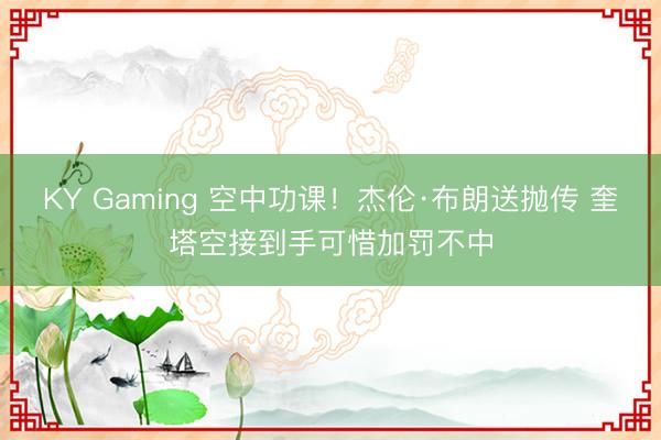 KY Gaming 空中功课！杰伦·布朗送抛传 奎塔空接到手可惜加罚不中