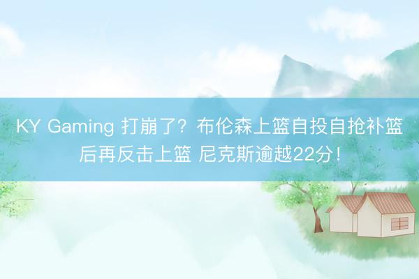 KY Gaming 打崩了？布伦森上篮自投自抢补篮后再反击上篮 尼克斯逾越22分！