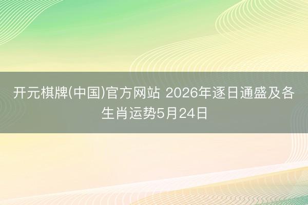 开元棋牌(中国)官方网站 2026年逐日通盛及各生肖运势5月24日
