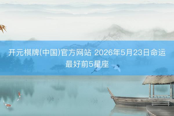 开元棋牌(中国)官方网站 2026年5月23日命运最好前5星座