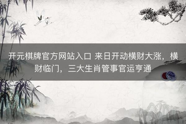 开元棋牌官方网站入口 来日开动横财大涨，横财临门，三大生肖管事官运亨通