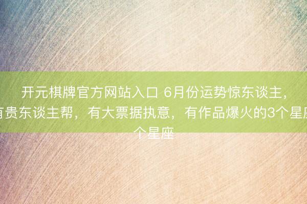 开元棋牌官方网站入口 6月份运势惊东谈主，有贵东谈主帮，有大票据执意，有作品爆火的3个星座