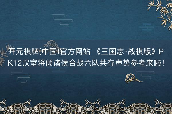 开元棋牌(中国)官方网站 《三国志·战棋版》PK12汉室将倾诸侯合战六队共存声势参考来啦！