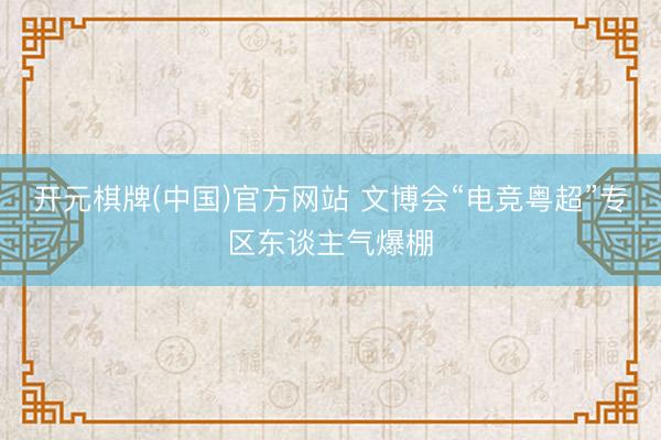 开元棋牌(中国)官方网站 文博会“电竞粤超”专区东谈主气爆棚