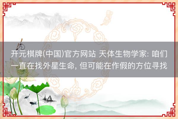 开元棋牌(中国)官方网站 天体生物学家: 咱们一直在找外星生命， 但可能在作假的方位寻找