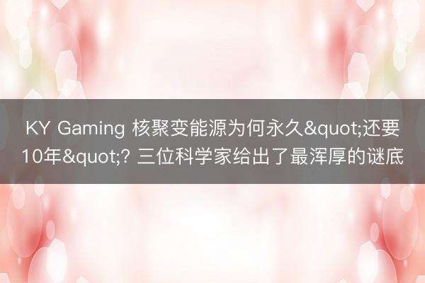 KY Gaming 核聚变能源为何永久"还要10年"? 三位科学家给出了最浑厚的谜底