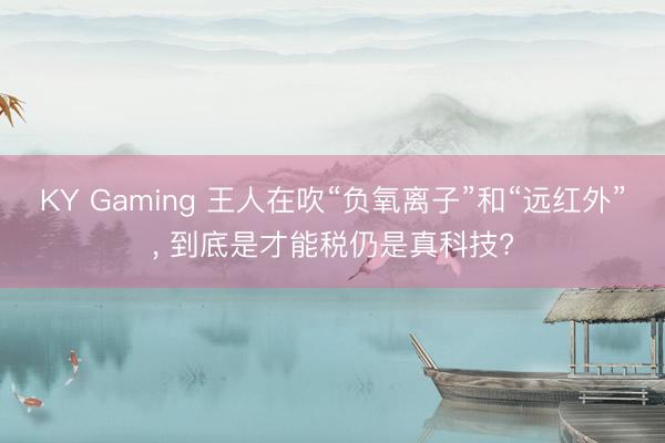 KY Gaming 王人在吹“负氧离子”和“远红外”， 到底是才能税仍是真科技?