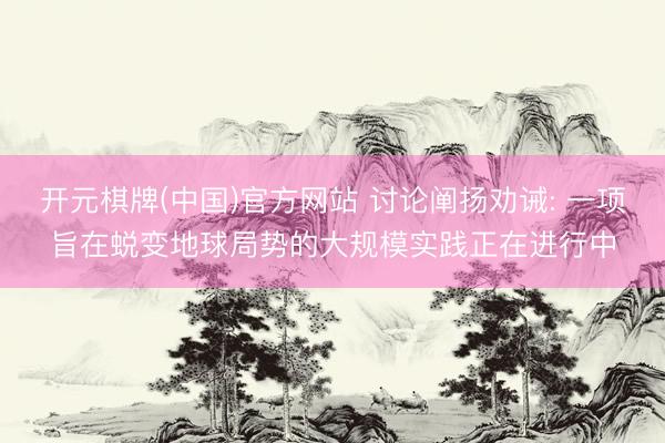 开元棋牌(中国)官方网站 讨论阐扬劝诫: 一项旨在蜕变地球局势的大规模实践正在进行中