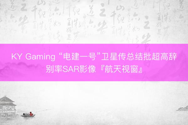 KY Gaming “电建一号”卫星传总结批超高辞别率SAR影像『航天视窗』