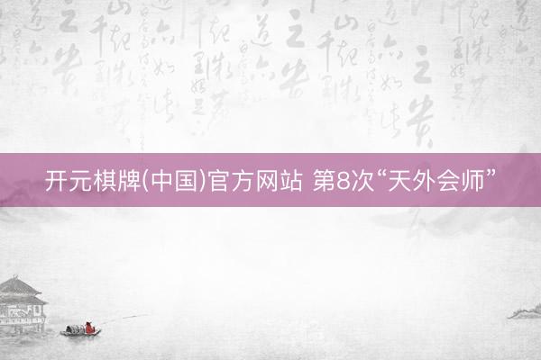 开元棋牌(中国)官方网站 第8次“天外会师”