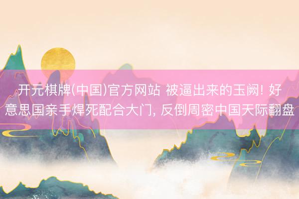 开元棋牌(中国)官方网站 被逼出来的玉阙! 好意思国亲手焊死配合大门， 反倒周密中国天际翻盘
