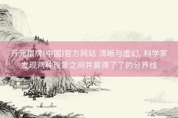 开元棋牌(中国)官方网站 清晰与虚幻， 科学家发现两种现象之间并莫得了了的分界线