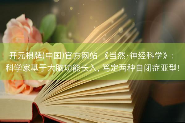 开元棋牌(中国)官方网站 《当然·神经科学》: 科学家基于大脑功能长入， 笃定两种自闭症亚型!