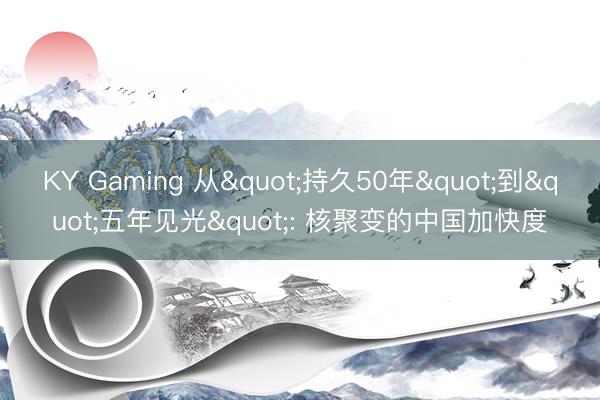 KY Gaming 从"持久50年"到"五年见光": 核聚变的中国加快度