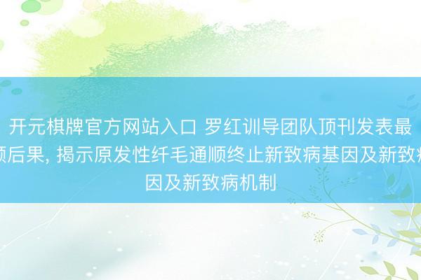 开元棋牌官方网站入口 罗红训导团队顶刊发表最新照顾后果， 揭示原发性纤毛通顺终止新致病基因及新致病机制