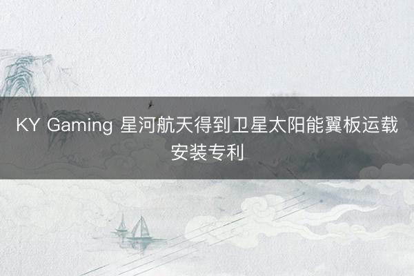 KY Gaming 星河航天得到卫星太阳能翼板运载安装专利