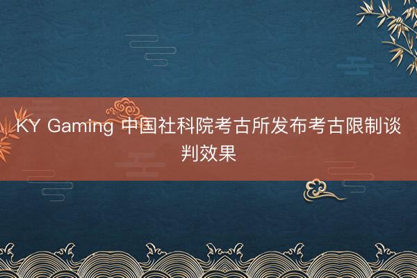 KY Gaming 中国社科院考古所发布考古限制谈判效果