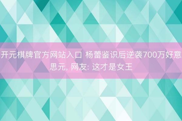 开元棋牌官方网站入口 杨蕾鉴识后逆袭700万好意思元， 网友: 这才是女王