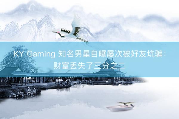 KY Gaming 知名男星自曝屡次被好友坑骗:财富丢失了三分之二