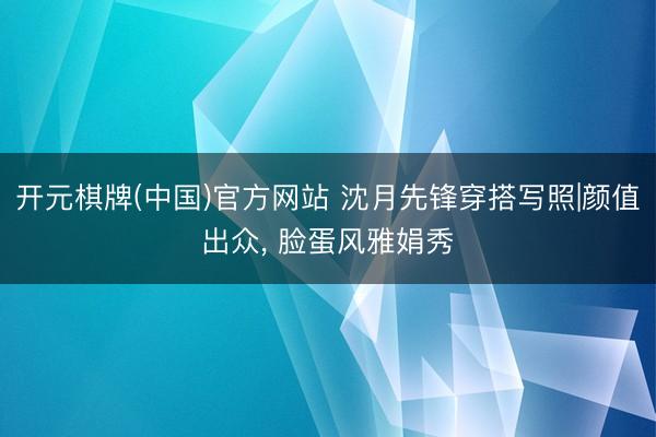 开元棋牌(中国)官方网站 沈月先锋穿搭写照|颜值出众，<a href=