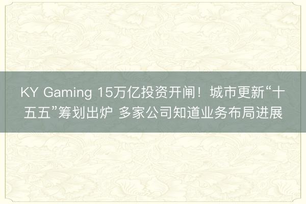 KY Gaming 15万亿投资开闸！城市更新“十五五”筹划出炉 多家公司知道业务布局进展