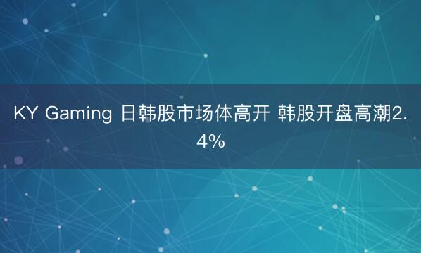 KY Gaming 日韩股市场体高开 韩股开盘高潮2.4%