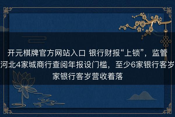开元棋牌官方网站入口 银行财报“上锁”,监管恢复了!河北4家城商行查阅年报设门槛,至少6家银行客岁营收着落
