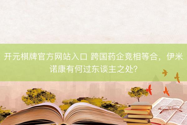 开元棋牌官方网站入口 跨国药企竞相等合，伊米诺康有何过东谈主之处？