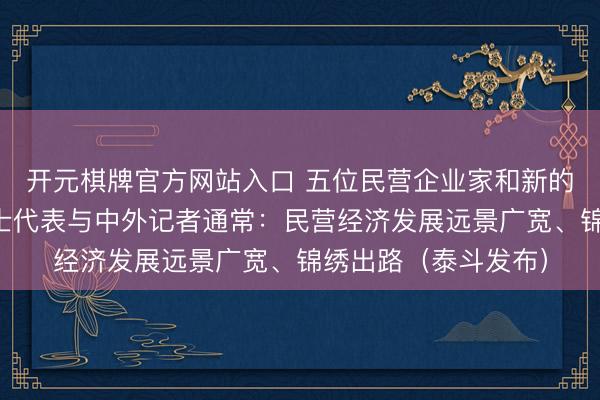 开元棋牌官方网站入口 五位民营企业家和新的社会阶级东说念主士代表与中外记者通常：民营经济发展远景广宽、锦绣出路（泰斗发布）