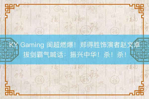 KY Gaming 闽超燃爆！郑得胜饰演者赵文卓拔剑霸气喊话：振兴中华！杀！杀！