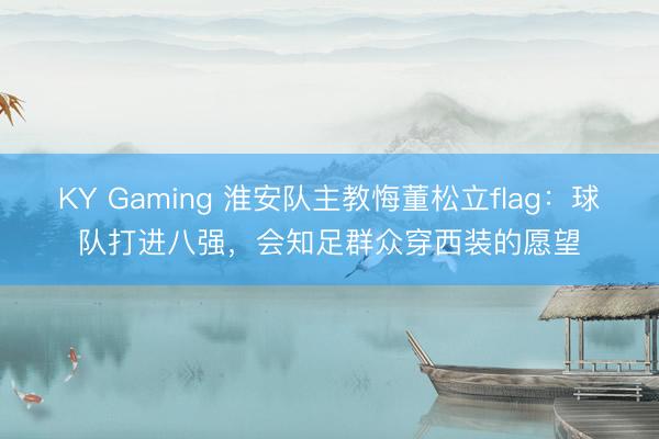 KY Gaming 淮安队主教悔董松立flag：球队打进八强，会知足群众穿西装的愿望