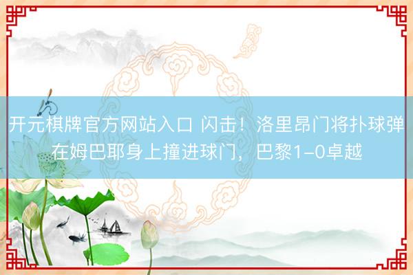 开元棋牌官方网站入口 闪击！洛里昂门将扑球弹在姆巴耶身上撞进球门，巴黎1-0卓越