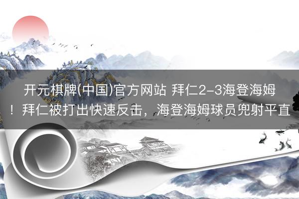 开元棋牌(中国)官方网站 拜仁2-3海登海姆！拜仁被打出快速反击，海登海姆球员兜射平直
