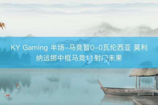 KY Gaming 半场-马竞暂0-0瓦伦西亚 莫利纳远掷中框马竞11射门未果
