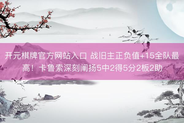开元棋牌官方网站入口 战旧主正负值+15全队最高！卡鲁索深刻阐扬5中2得5分2板2助
