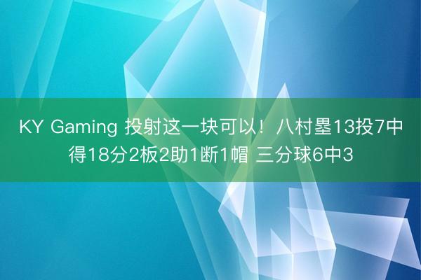 KY Gaming 投射这一块可以！八村塁13投7中得18分2板2助1断1帽 三分球6中3