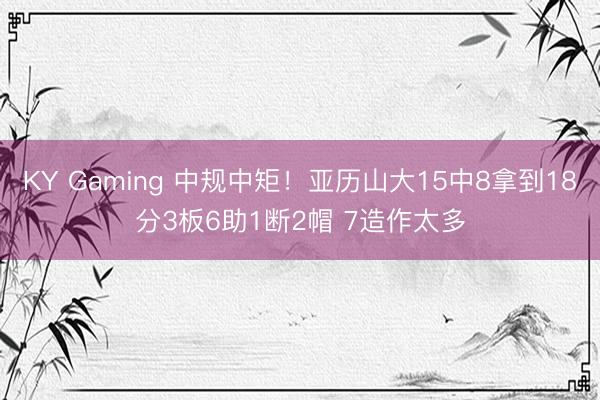 KY Gaming 中规中矩！亚历山大15中8拿到18分3板6助1断2帽 7造作太多