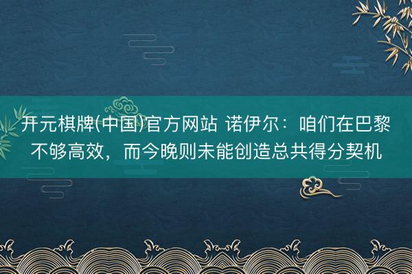 开元棋牌(中国)官方网站 诺伊尔：咱们在巴黎不够高效，而今晚则未能创造总共得分契机