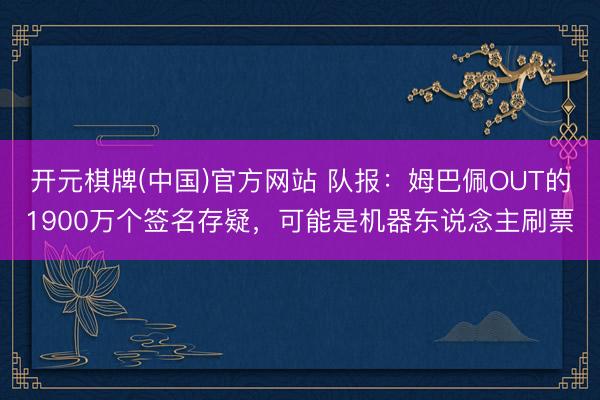 开元棋牌(中国)官方网站 队报：姆巴佩OUT的1900万个签名存疑，可能是机器东说念主刷票
