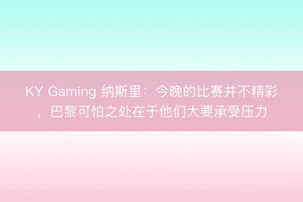 KY Gaming 纳斯里：今晚的比赛并不精彩，巴黎可怕之处在于他们大要承受压力