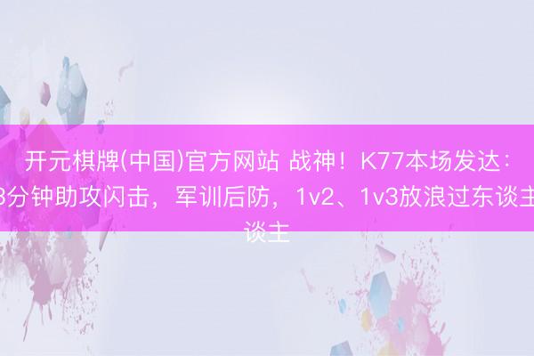 开元棋牌(中国)官方网站 战神！K77本场发达：3分钟助攻闪击，军训后防，1v2、1v3放浪过东谈主