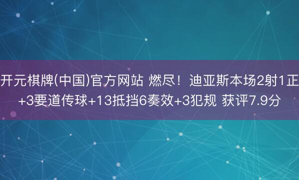 开元棋牌(中国)官方网站 燃尽！迪亚斯本场2射1正+3要道传球+13抵挡6奏效+3犯规 获评7.9分